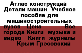 Атлас конструкций. Детали машин. Учебное пособие для машиностроительных вузов › Цена ­ 1 000 - Все города Книги, музыка и видео » Книги, журналы   . Крым,Грэсовский